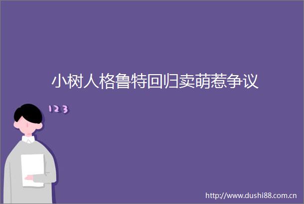 小树人格鲁特回归卖萌惹争议