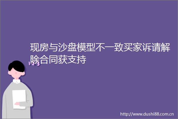 现房与沙盘模型不一致买家诉请解除合同获支持