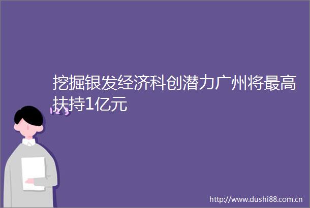 挖掘银发经济科创潜力广州将最高扶持1亿元