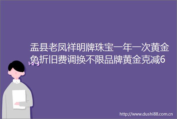 盂县老凤祥明牌珠宝一年一次黄金免折旧费调换不限品牌黄金克减60元翡翠手镯抢购价399元结婚购三金送婚嫁大礼包