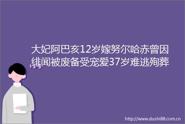 大妃阿巴亥12岁嫁努尔哈赤曾因绯闻被废备受宠爱37岁难逃殉葬