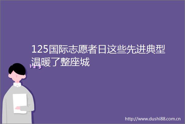 125国际志愿者日这些先进典型温暖了整座城