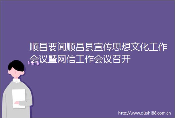 顺昌要闻顺昌县宣传思想文化工作会议暨网信工作会议召开