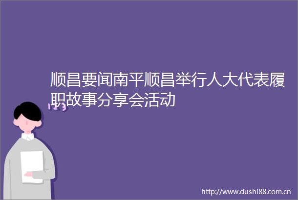 顺昌要闻南平顺昌举行人大代表履职故事分享会活动
