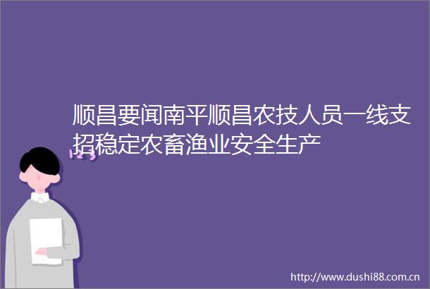 顺昌要闻南平顺昌农技人员一线支招稳定农畜渔业安全生产