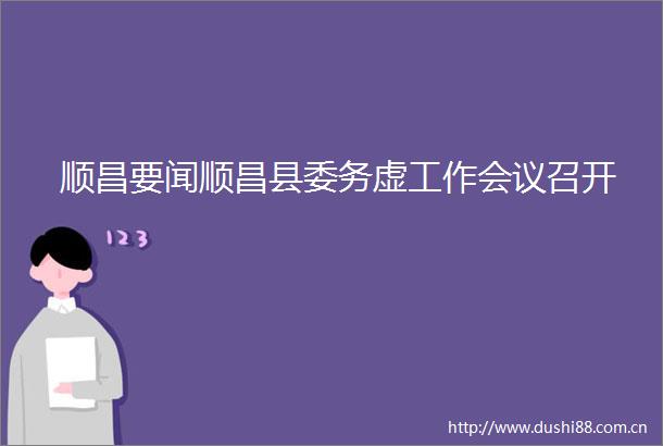 顺昌要闻顺昌县委务虚工作会议召开