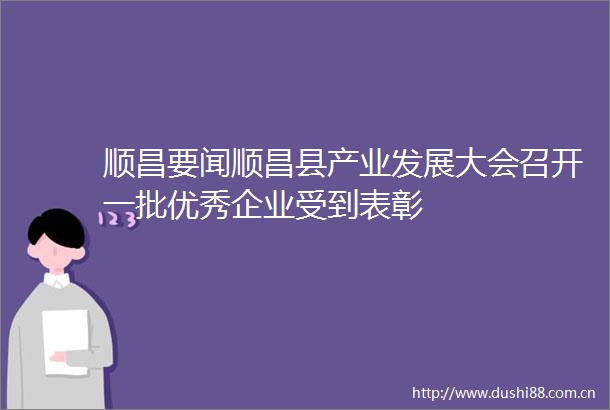 顺昌要闻顺昌县产业发展大会召开一批优秀企业受到表彰