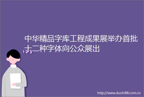 中华精品字库工程成果展举办首批十二种字体向公众展出