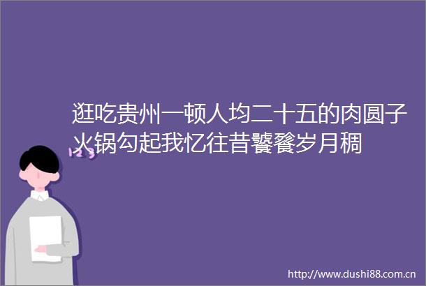 逛吃贵州一顿人均二十五的肉圆子火锅勾起我忆往昔饕餮岁月稠