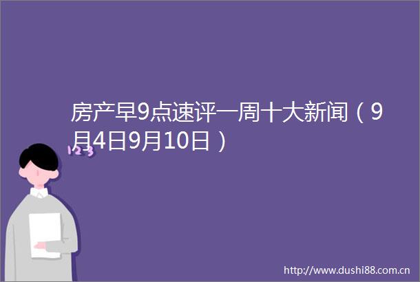 房产早9点速评一周十大新闻（9月4日9月10日）