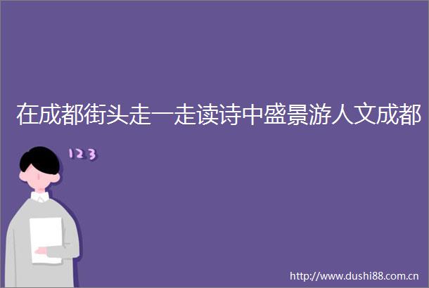在成都街头走一走读诗中盛景游人文成都