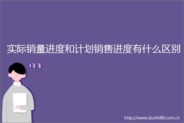 实际销量进度和计划销售进度有什么区别