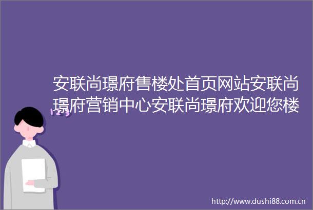 安联尚璟府售楼处首页网站安联尚璟府营销中心安联尚璟府欢迎您楼盘详情备案价户型图容积率售楼处