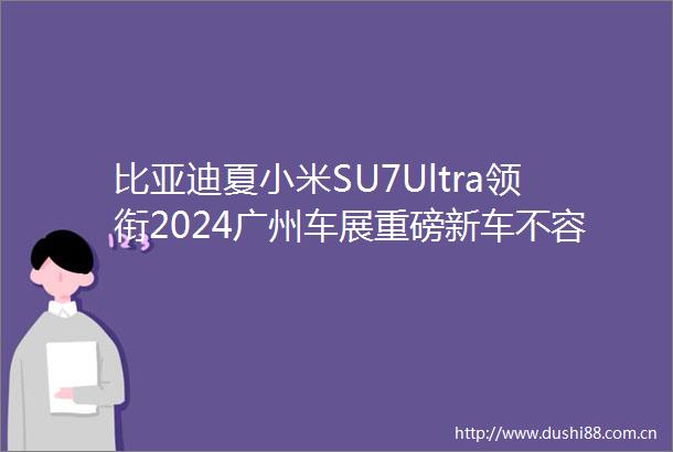 比亚迪夏小米SU7Ultra领衔2024广州车展重磅新车不容错过