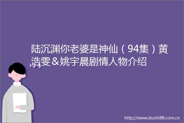 陆沉渊你老婆是神仙（94集）黄浩雯＆姚宇晨剧物介绍