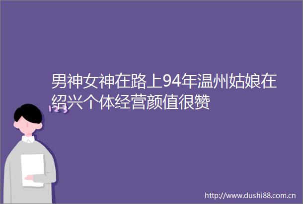 男神女神在路上94年温州姑娘在绍兴个体经营颜值很赞