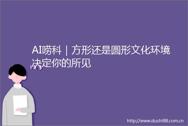 AI唠科｜方形还是圆形文化环境决定你的所见