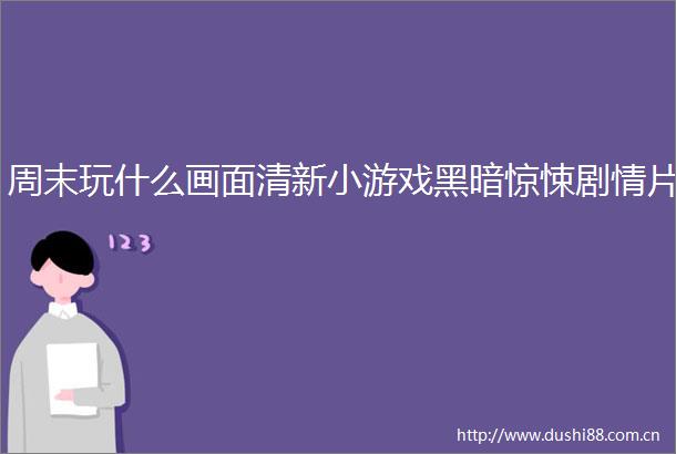 周末玩什么画面清新小游戏黑暗惊悚剧情片