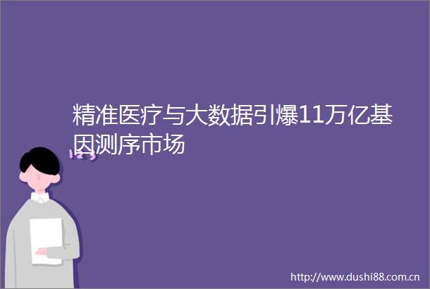 精准医疗与大数据引爆11万亿基因测序市场