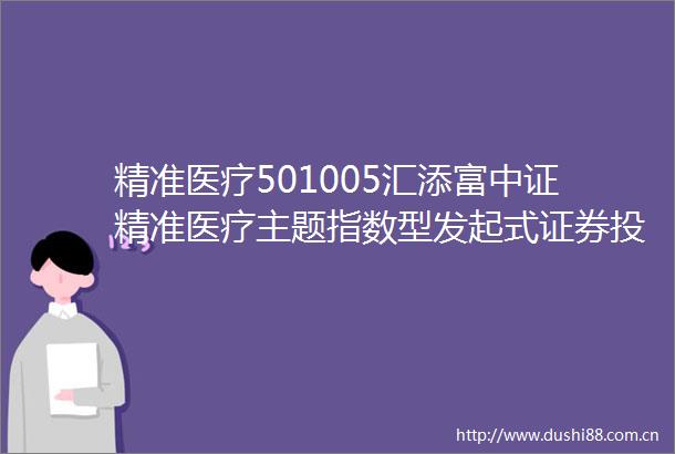 精准医疗501005汇添富中证精准医疗主题指数型发起式证券投资基金LOFA类份额更新基金产品资料概要2025年03月21日更新