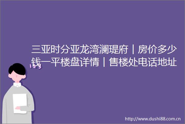 三亚时分亚龙湾澜瑅府︱房价多少钱一平楼盘详情︱售楼处电话地址环境