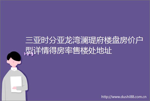 三亚时分亚龙湾澜瑅府楼盘房价户型详情得房率售楼处地址