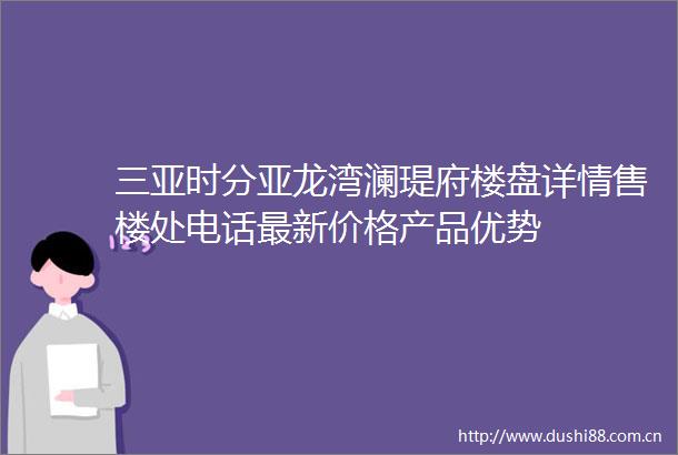 三亚时分亚龙湾澜瑅府楼盘详情售楼处电话最新价格产品优势