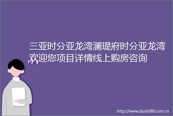 三亚时分亚龙湾澜瑅府时分亚龙湾欢迎您项目详情线上购房咨询