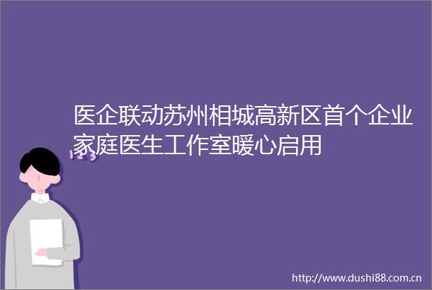 医企联动苏州相城高新区首个企业家庭医生工作室暖心启用