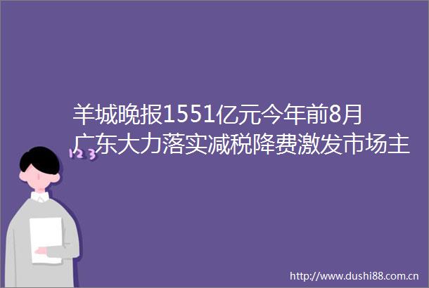 羊城晚报1551亿元今年前8月广东大力落实减税降费激发市场主体活力