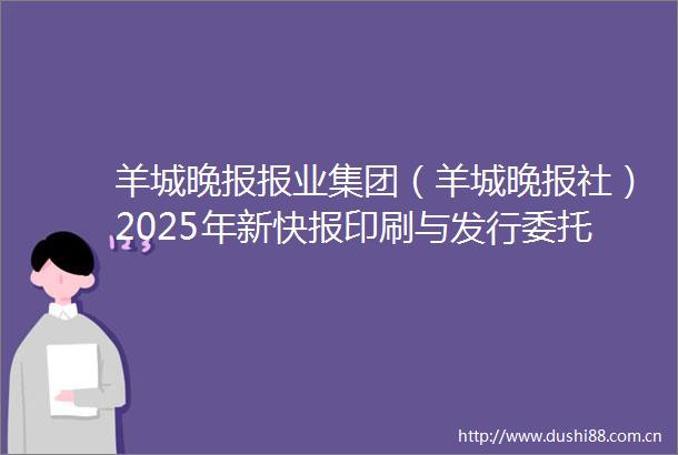 羊城晚报报业集团（羊城晚报社）2025年新快报印刷与发行委托服务项目招标