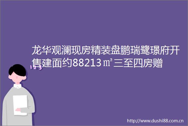 龙华观澜现房精装盘鹏瑞鹭璟府开售建面约88213㎡三至四房赠送后得房率高达100