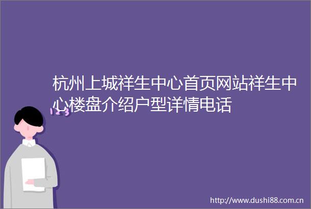 杭州上城祥生中心首页网站祥生中心楼盘介绍户型详情电话
