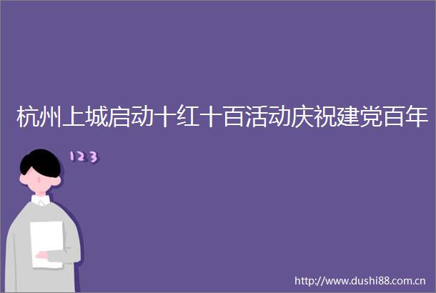 杭州上城启动十红十百活动庆祝建党百年