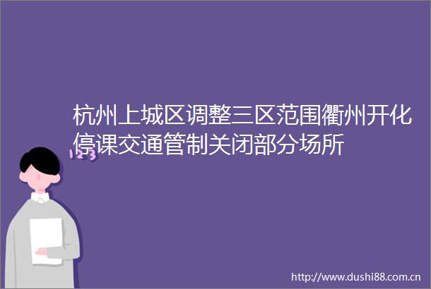 杭州上城区调整三区范围衢州开化停课交通管制关闭部分场所