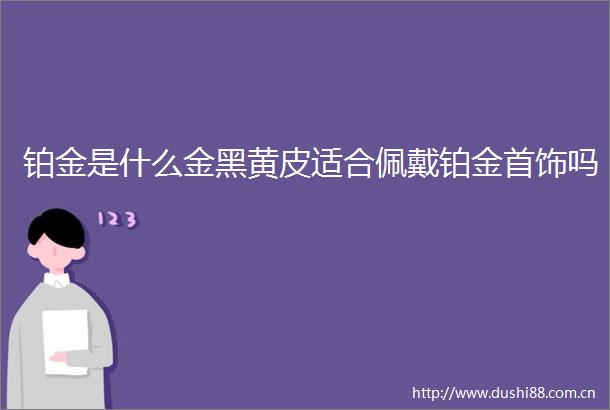 铂金是什么金黑黄皮适合佩戴铂金首饰吗