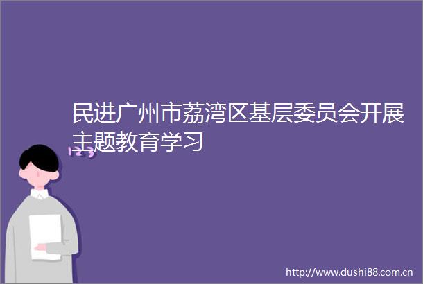 民进广州市荔湾区基层委员会开展主题教育学习
