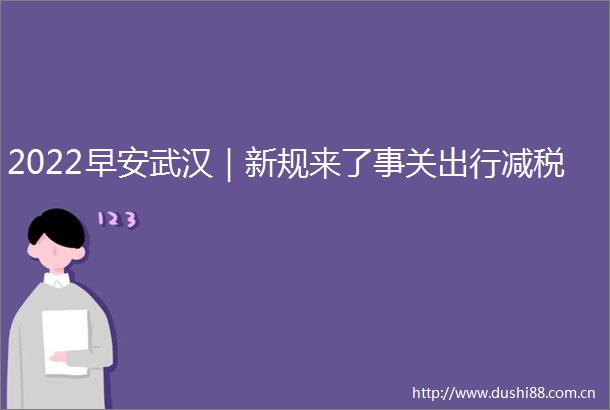 2022早安武汉｜新规来了事关出行减税