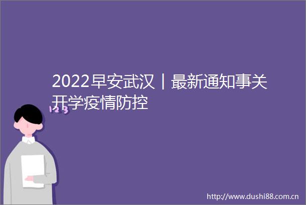 2022早安武汉︱最新通知事关开学疫情防控