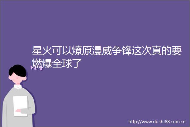 星火可以燎原漫威争锋这次真的要燃爆全球了