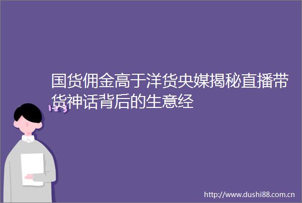 国货佣金高于洋货央媒揭秘直播带货神话背后的生意经