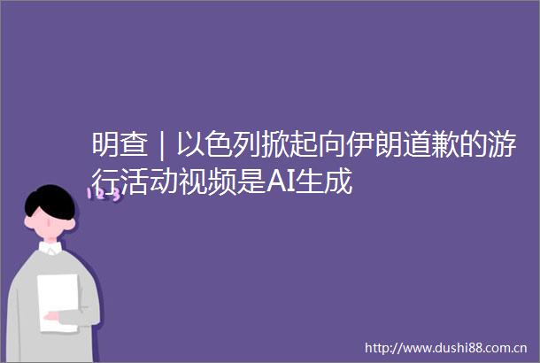 明查｜以色列掀起向伊朗道歉的游行活动视频是AI生成