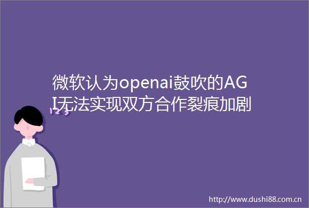微软认为openai鼓吹的AGI无法实现双方合作裂痕加剧