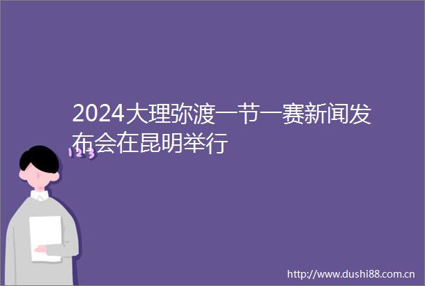 2024大理弥渡一节一赛新闻发布会在昆明举行
