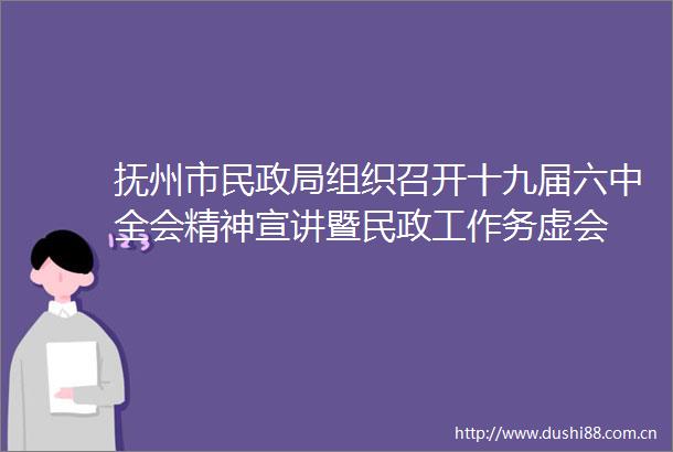 抚州市民组织召开十九届六中全会精神宣讲暨民政工作务虚会