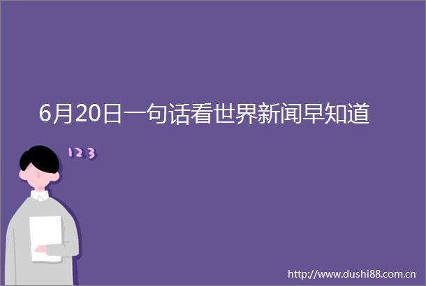 6月20日一句话看世界新闻早知道