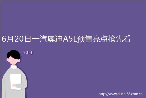 6月20日一汽奥迪A5L预售亮点抢先看