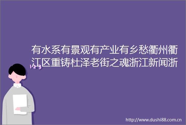 有水系有景观有产业有乡愁衢州衢江区重铸杜泽老街之魂浙江新闻浙江在线