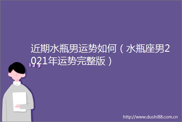 近期水瓶男运势如何（水瓶座男2021年运势完整版）
