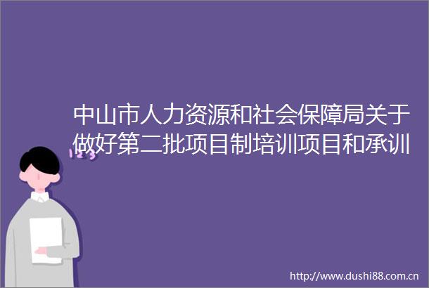 中山市人力资源和社会保障局关于做好第二批项目制培训项目和承训机构遴选工作的通知
